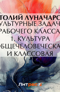 Анатолий Луначарский - Культурные задачи рабочего класса. 1. Культура общечеловеческая и классовая
