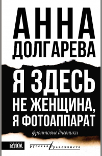 Анна Долгарева - Я здесь не женщина, я фотоаппарат. Фронтовые дневники