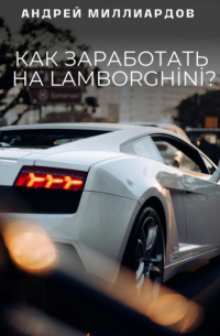 Андрей Миллиардов - Как заработать на Lamborghini?
