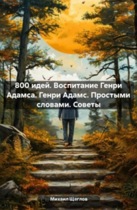 Михаил Щеглов - 800 идей. Воспитание Генри Адамса. Генри Адамс. Простыми словами. Советы