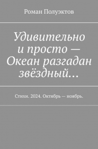 Роман Полуэктов - Удивительно и просто – Океан разгадан звёздный… Стихи. 2024. Октябрь – ноябрь.