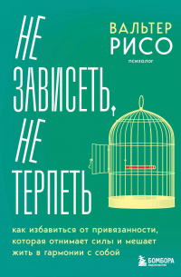 Вальтер Рисо - Не зависеть, не терпеть. Как избавиться от привязанности, которая отнимает силы и мешает жить в гармонии с собой
