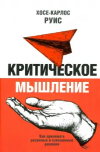 Хосе-Карлос Руис - Критическое мышление. Как принимать разумные и взвешенные решения