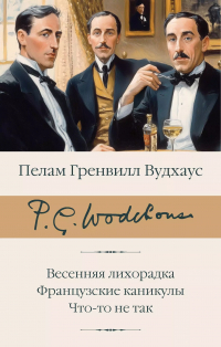 Пэлем Грэнвил Вудхаус - Весенняя лихорадка. Французские каникулы. Что-то не так