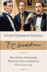 Пэлем Грэнвил Вудхаус - Весенняя лихорадка. Французские каникулы. Что-то не так