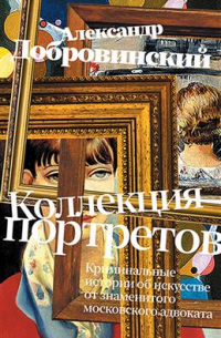 Александр Добровинский - Коллекция портретов. Криминальные истории об искусстве от знаменитого московского адвоката