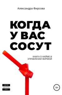 Александра Фирсова - Когда у вас сосут. Книга о найме и управлении фирмой