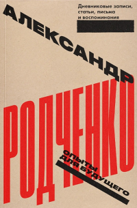 Александр Родченко. Опыты для будущего. Дневниковые записи, статьи, письма и воспоминания