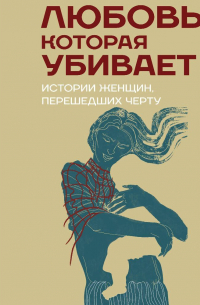 Анна Моц - Любовь, которая убивает. Истории женщин, перешедших черту