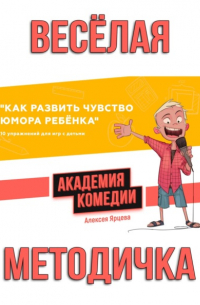 Алексей Ярцев - Как развить чувство юмора ребенка. 10 упражнений для игр с детьми. Академия Комедии Алексея Ярцева