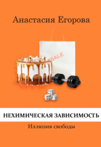 Анастасия Егорова - Нехимическая зависимость. Иллюзия свободы