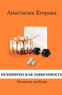 Анастасия Егорова - Нехимическая зависимость. Иллюзия свободы