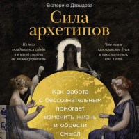 Екатерина Давыдова - Сила архетипов: Как работа с бессознательным помогает изменить жизнь и обрести смысл