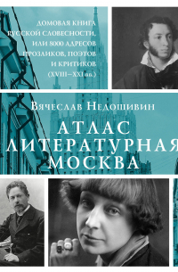 Вячеслав Недошивин - Атлас. Литературная Москва. Домовая книга русской словесности, или 8000 адресов прозаиков, поэтов и критиков (ХVIII-XXI вв. ).