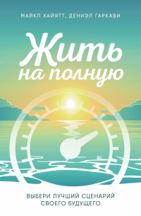 Жить на полную. Выбери лучший сценарий своего будущего