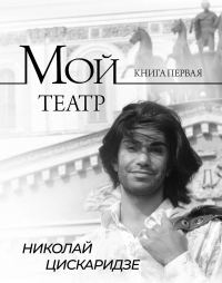 Николай Цискаридзе - Мой театр. Книга 1