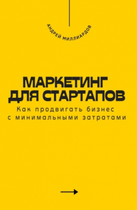 Андрей Миллиардов - Маркетинг для стартапов. Как продвигать бизнес с минимальными затратами