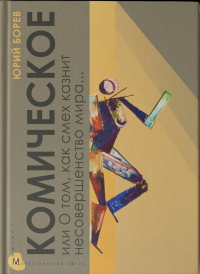 Юрий Борев - Комическое, или О том, как смех казнит несовершенство мира, очищает и обновляет человека и утверждает радость бытия