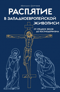 Михаил Сергеев - Распятие в западноевропейской живописи. От средних веков до постмодернизма