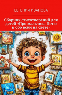 Евгения Иванова - Сборник стихотворений для детей «Про мальчика Петю и обо всём на свете»