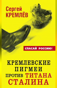 Сергей Кремлёв - Кремлевские пигмеи против титана Сталина, или Россия, которую надо найти