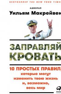 Уильям Макрейвен - Заправляй кровать: 10 простых правил, которые могут изменить твою жизнь и, возможно, весь мир