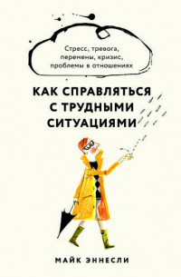 Майк Эннесли - Как справляться с трудными ситуациями: Стресс, тревога, перемены, кризис, проблемы в отношениях