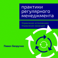 Павел Безручко - Практики регулярного менеджмента: Управление исполнением, управление командой