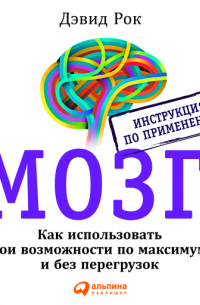 Дэвид Рок - Мозг. Инструкция по применению: Как использовать свои возможности по максимуму и без перегрузок