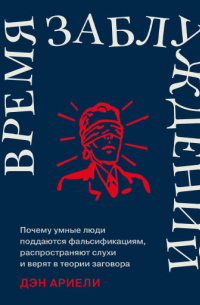 Время заблуждений: Почему умные люди поддаются фальсификациям, распространяют слухи и верят в теории заговора