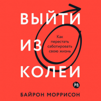 Байрон Моррисон - Выйти из колеи: Как перестать саботировать свою жизнь