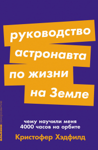 Руководство астронавта по жизни на Земле. Чему научили меня 4000 часов на орбите
