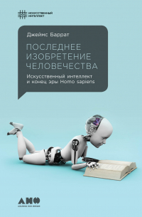 Последнее изобретение человечества: Искусственный интеллект и конец эры Homo sapiens