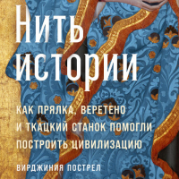 Вирджиния Пострел - Нить истории: как прялка, веретено и ткацкий станок помогли построить цивилизацию