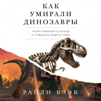 Блэк Райли - Как умирали динозавры: Убийственный астероид и рождение нового мира