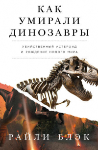 Блэк Райли - Как умирали динозавры: Убийственный астероид и рождение нового мира