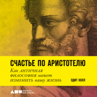 Эдит Холл - Счастье по Аристотелю: Как античная философия может изменить вашу жизнь