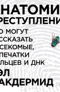 Вэл Макдермид - Анатомия преступления: Что могут рассказать насекомые, отпечатки пальцев и ДНК