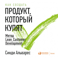 Синди Альварес - Как создать продукт, который купят: Метод Lean Customer Development