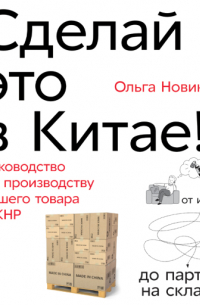 Ольга Новикова - Сделай это в Китае! Руководство по производству вашего товара в КНР: от идеи до партии на складе