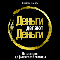 Дмитрий Лебедев - Деньги делают деньги: От зарплаты до финансовой свободы