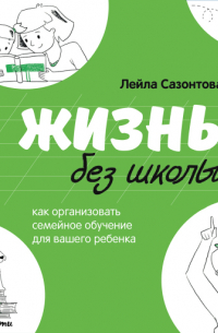 Лейла Сазонтова - Жизнь без школы: Как организовать семейное обучение для вашего ребенка