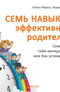 Алена Мороз, Мария Хайнц - Семь навыков эффективных родителей: Семейный тайм-менеджмент, или Как успевать все