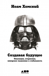 Ноам Хомский - Создавая будущее: Оккупации, вторжения, имперское мышление и стабильность