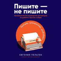 Евгения Пельтек - Пишите – не пишите: Психологическое руководство для авторов по работе с текстом и собой