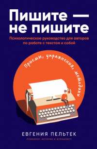 Евгения Пельтек - Пишите – не пишите: Психологическое руководство для авторов по работе с текстом и собой