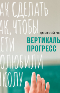Дмитрий Чернышев - Вертикальный прогресс: Как сделать так, чтобы дети полюбили школу