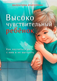 Валентина Ячичурова - Высокочувствительный ребёнок. Как научиться жить с ним и не выгореть
