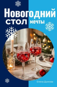 Елена Дымова - Новогодний стол мечты: лучшие рецепты для незабываемого праздника