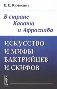 Елена Кузьмина - Искусство и мифы бактрийцев и скифов: В стране Кавата и Афрасиаба